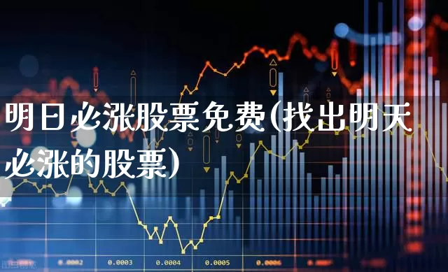 明日必涨股票免费(找出明天必涨的股票)_https://www.ljyuan-tech.com_深交所_第1张