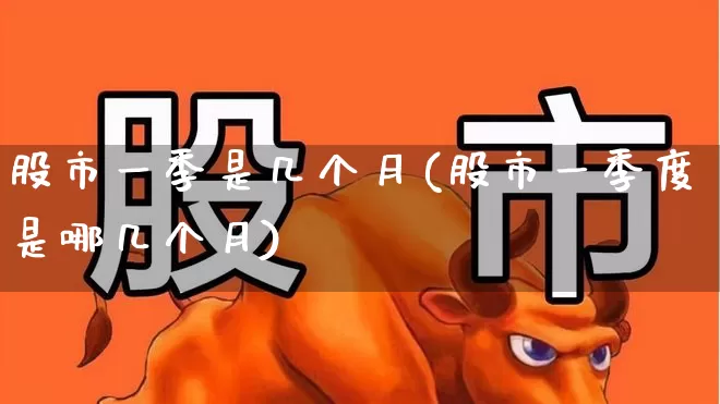 股市一季是几个月(股市一季度是哪几个月)_https://www.ljyuan-tech.com_创业板_第1张