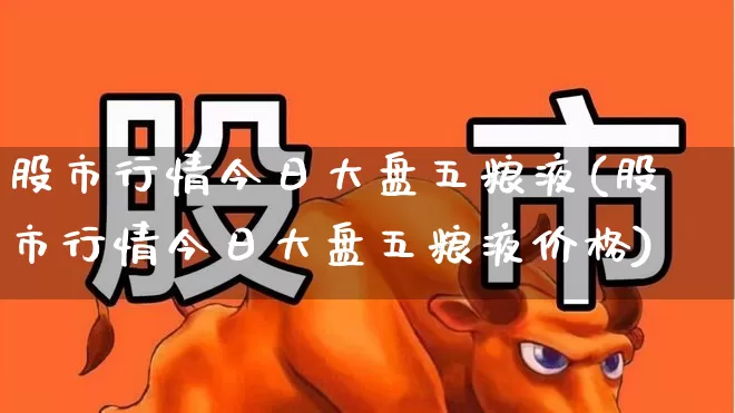股市行情今日大盘五粮液(股市行情今日大盘五粮液价格)_https://www.ljyuan-tech.com_科创板_第1张