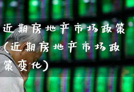近期房地产市场政策(近期房地产市场政策变化)_https://www.ljyuan-tech.com_北交所_第1张