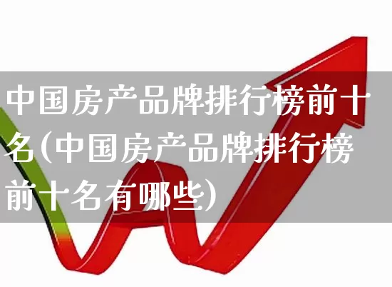 中国房产品牌排行榜前十名(中国房产品牌排行榜前十名有哪些)_https://www.ljyuan-tech.com_创业板_第1张