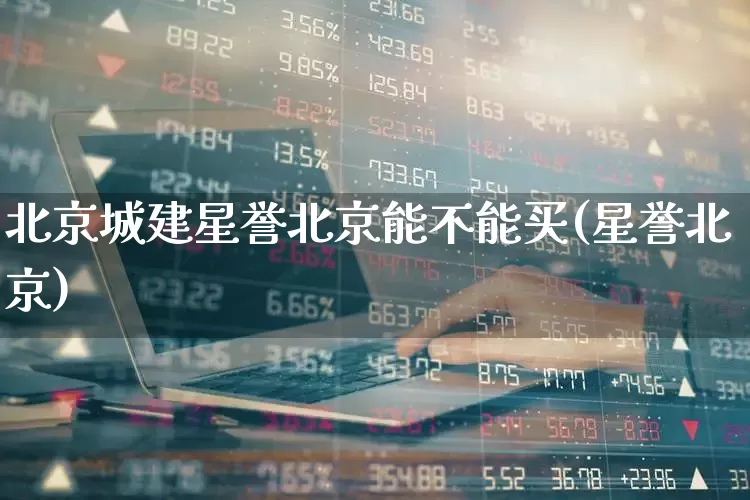 北京城建星誉北京能不能买(星誉北京)_https://www.ljyuan-tech.com_创业板_第1张