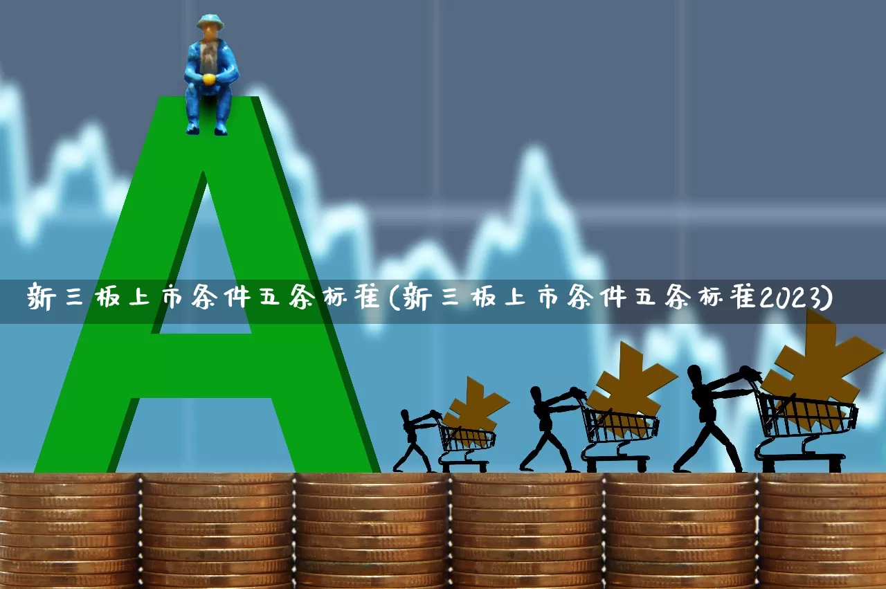 新三板上市条件五条标准(新三板上市条件五条标准2023)_https://www.ljyuan-tech.com_科创板_第1张