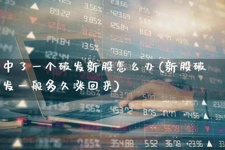 中了一个破发新股怎么办(新股破发一般多久涨回来)_https://www.ljyuan-tech.com_科创板_第1张