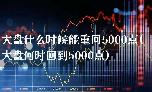 大盘什么时候能重回5000点(大盘何时回到5000点)_https://www.ljyuan-tech.com_深交所_第1张