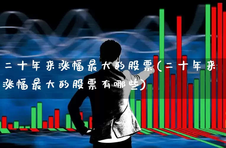 二十年来涨幅最大的股票(二十年来涨幅最大的股票有哪些)_https://www.ljyuan-tech.com_创业板_第1张