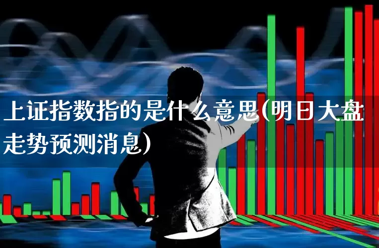 上证指数指的是什么意思(明日大盘走势预测消息)_https://www.ljyuan-tech.com_创业板_第1张