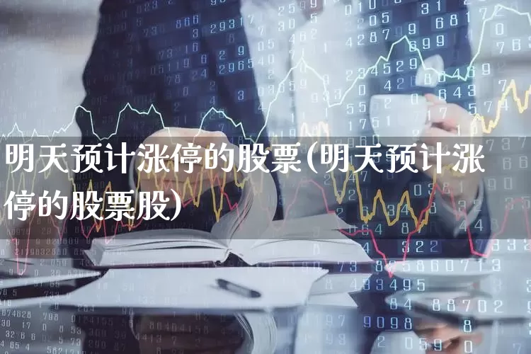 明天预计涨停的股票(明天预计涨停的股票股)_https://www.ljyuan-tech.com_北交所_第1张