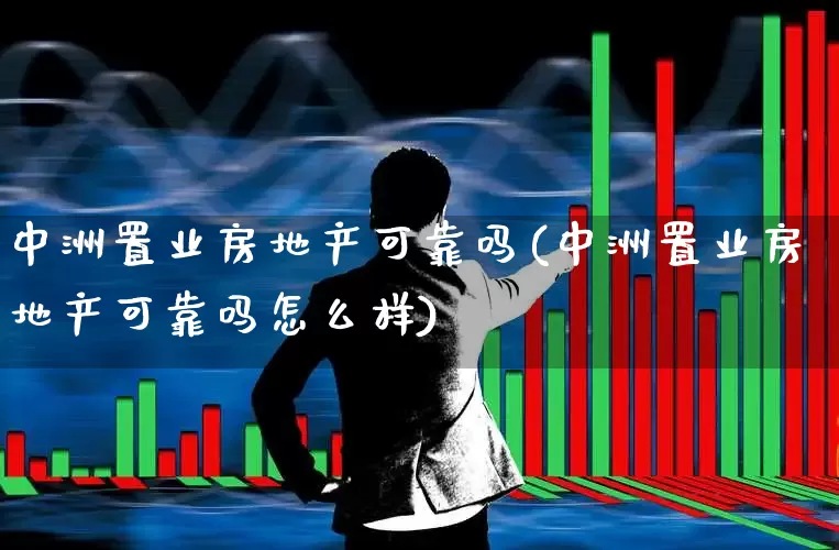 中洲置业房地产可靠吗(中洲置业房地产可靠吗怎么样)_https://www.ljyuan-tech.com_上交所_第1张