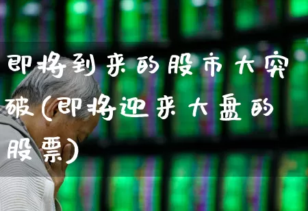 即将到来的股市大突破(即将迎来大盘的股票)_https://www.ljyuan-tech.com_深交所_第1张