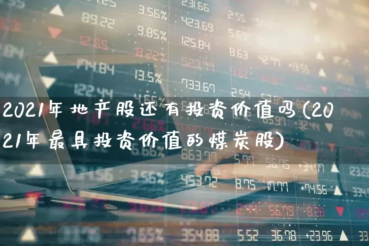 2021年地产股还有投资价值吗(2021年最具投资价值的煤炭股)_https://www.ljyuan-tech.com_北交所_第1张