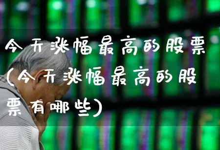 今天涨幅最高的股票(今天涨幅最高的股票有哪些)_https://www.ljyuan-tech.com_上交所_第1张