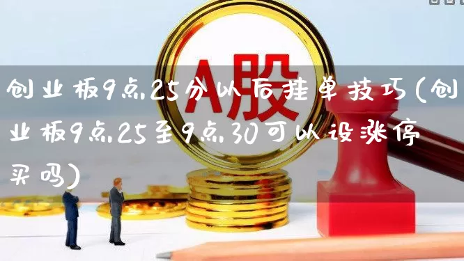 创业板9点25分以后挂单技巧(创业板9点25至9点30可以设涨停买吗)_https://www.ljyuan-tech.com_深交所_第1张