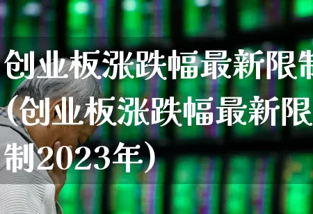 创业板涨跌幅最新限制(创业板涨跌幅最新限制2023年)_https://www.ljyuan-tech.com_科创板_第1张
