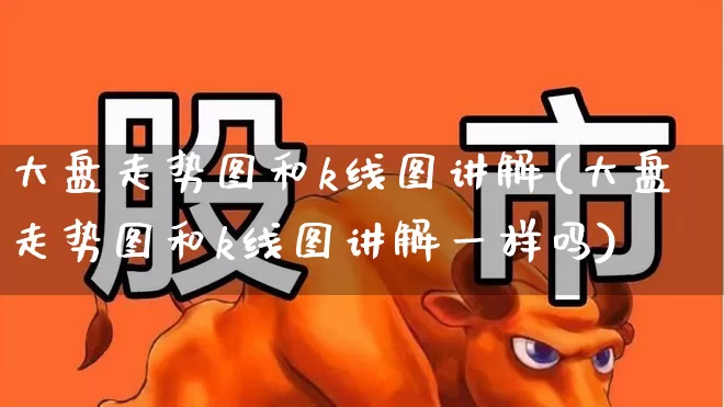 大盘走势图和k线图讲解(大盘走势图和k线图讲解一样吗)_https://www.ljyuan-tech.com_科创板_第1张