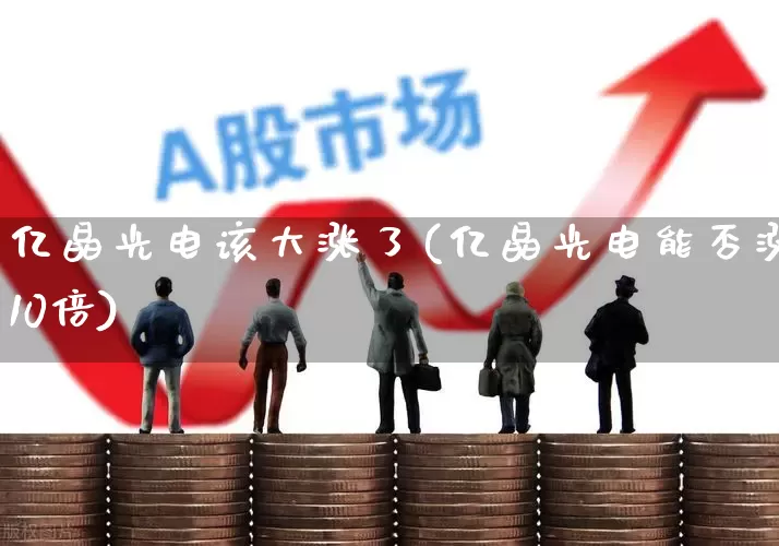 亿晶光电该大涨了(亿晶光电能否涨10倍)_https://www.ljyuan-tech.com_创业板_第1张