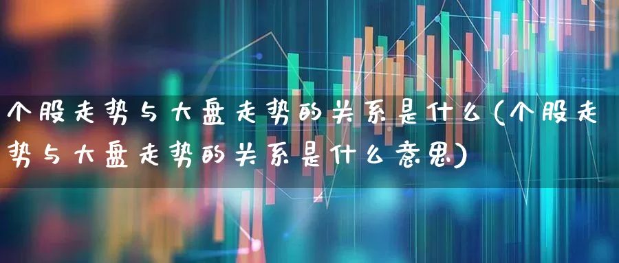 个股走势与大盘走势的关系是什么(个股走势与大盘走势的关系是什么意思)_https://www.ljyuan-tech.com_科创板_第1张