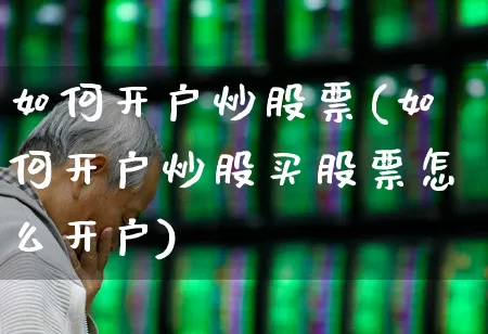 如何开户炒股票(如何开户炒股买股票怎么开户)_https://www.ljyuan-tech.com_创业板_第1张