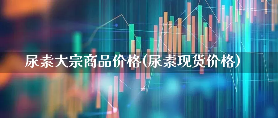 尿素大宗商品价格(尿素现货价格)_https://www.ljyuan-tech.com_科创板_第1张