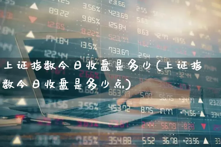 上证指数今日收盘是多少(上证指数今日收盘是多少点)_https://www.ljyuan-tech.com_创业板_第1张