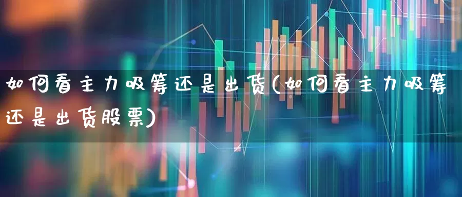 如何看主力吸筹还是出货(如何看主力吸筹还是出货股票)_https://www.ljyuan-tech.com_上交所_第1张