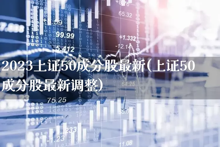 2023上证50成分股最新(上证50成分股最新调整)_https://www.ljyuan-tech.com_上交所_第1张