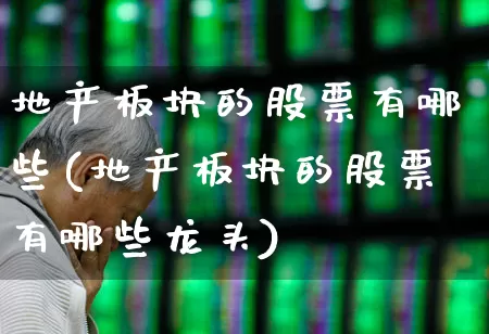 地产板块的股票有哪些(地产板块的股票有哪些龙头)_https://www.ljyuan-tech.com_创业板_第1张
