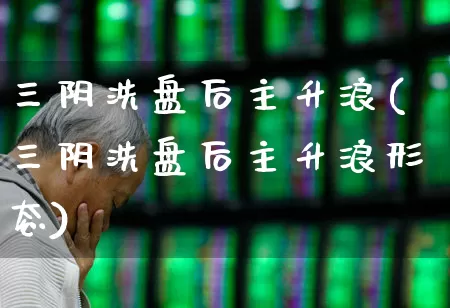 三阴洗盘后主升浪(三阴洗盘后主升浪形态)_https://www.ljyuan-tech.com_创业板_第1张
