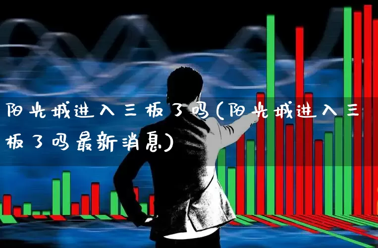 阳光城进入三板了吗(阳光城进入三板了吗最新消息)_https://www.ljyuan-tech.com_北交所_第1张