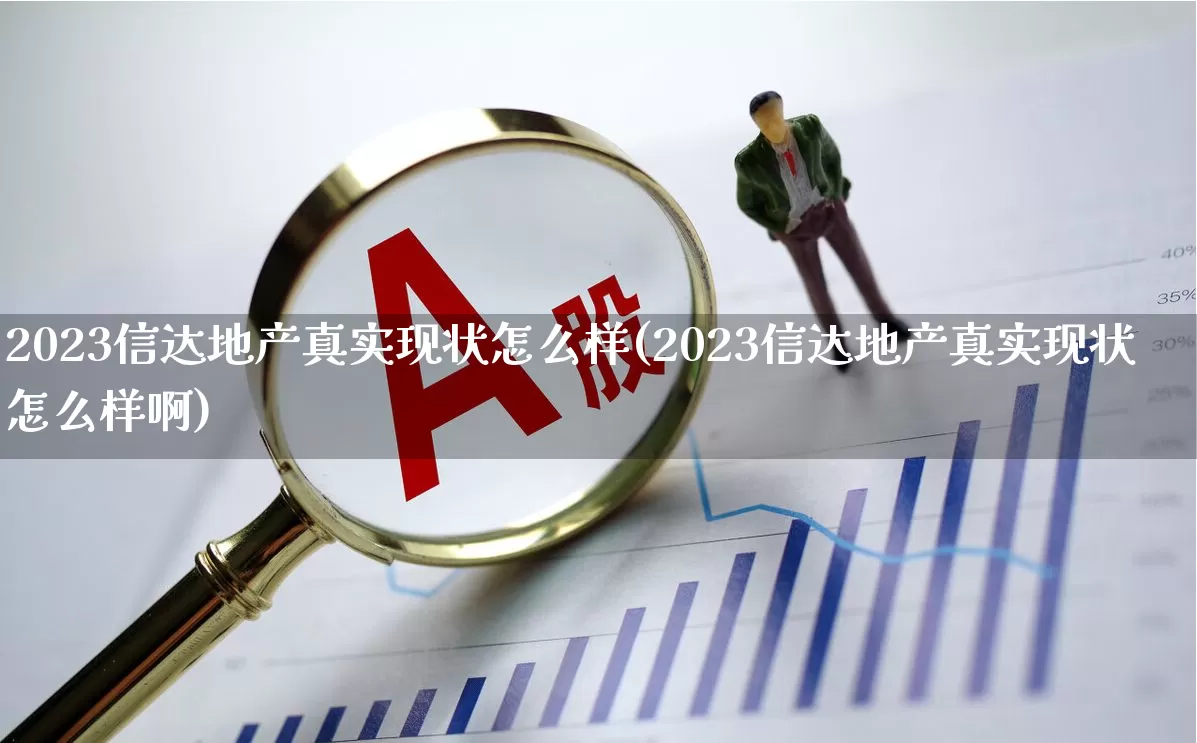 2023信达地产真实现状怎么样(2023信达地产真实现状怎么样啊)_https://www.ljyuan-tech.com_深交所_第1张