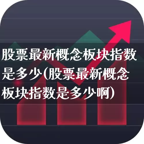 股票最新概念板块指数是多少(股票最新概念板块指数是多少啊)_https://www.ljyuan-tech.com_上交所_第1张