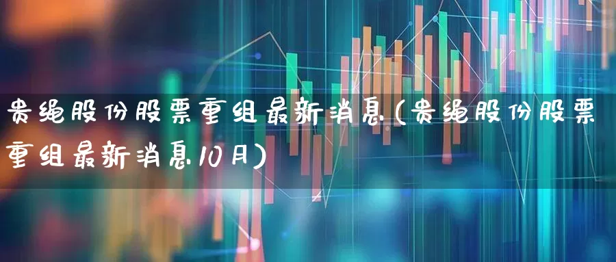 贵绳股份股票重组最新消息(贵绳股份股票重组最新消息10月)_https://www.ljyuan-tech.com_北交所_第1张
