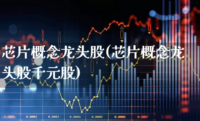 芯片概念龙头股(芯片概念龙头股千元股)_https://www.ljyuan-tech.com_北交所_第1张
