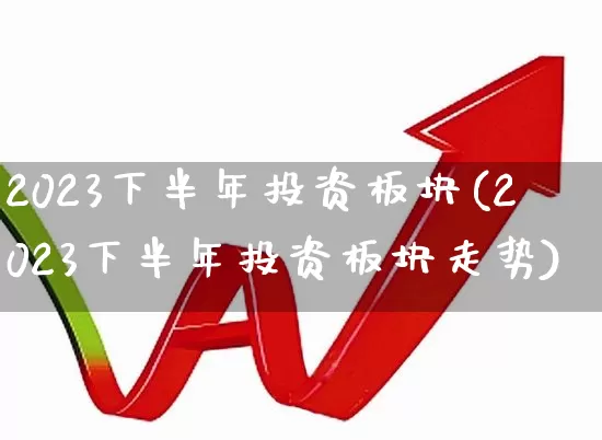2023下半年投资板块(2023下半年投资板块走势)_https://www.ljyuan-tech.com_上交所_第1张