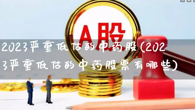 2023严重低估的中药股(2023严重低估的中药股票有哪些)_https://www.ljyuan-tech.com_创业板_第1张