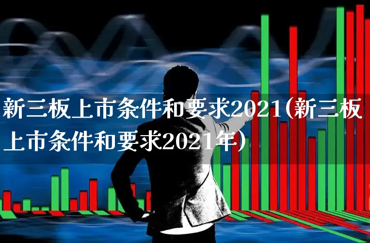 新三板上市条件和要求2021(新三板上市条件和要求2021年)_https://www.ljyuan-tech.com_科创板_第1张
