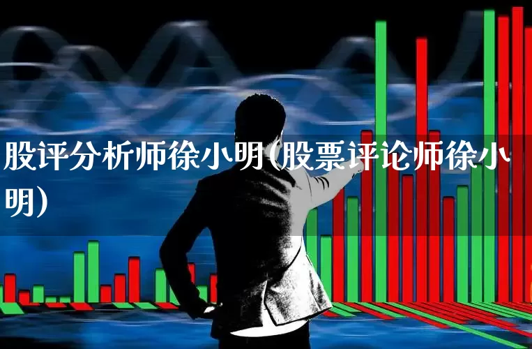 股评分析师徐小明(股票评论师徐小明)_https://www.ljyuan-tech.com_上交所_第1张
