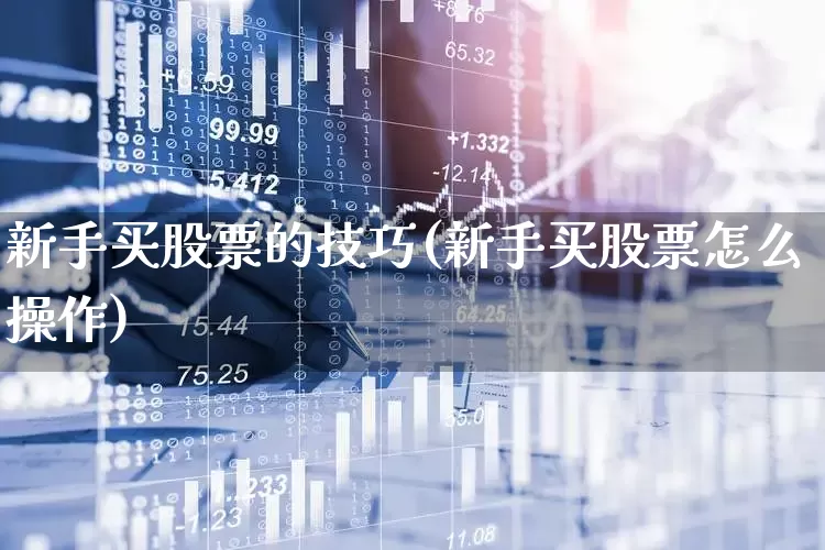 新手买股票的技巧(新手买股票怎么操作)_https://www.ljyuan-tech.com_深交所_第1张