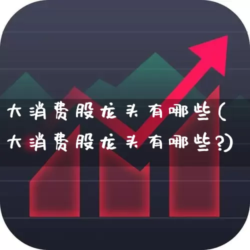 大消费股龙头有哪些(大消费股龙头有哪些?)_https://www.ljyuan-tech.com_深交所_第1张