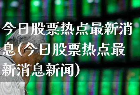 今日股票热点最新消息(今日股票热点最新消息新闻)_https://www.ljyuan-tech.com_上交所_第1张