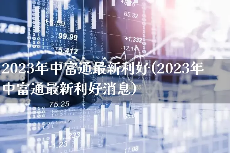 2023年中富通最新利好(2023年中富通最新利好消息)_https://www.ljyuan-tech.com_上交所_第1张