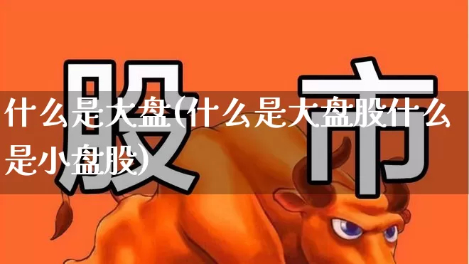 什么是大盘(什么是大盘股什么是小盘股)_https://www.ljyuan-tech.com_上交所_第1张