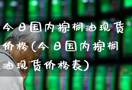 今日国内棕榈油现货价格(今日国内棕榈油现货价格表)_https://www.ljyuan-tech.com_北交所_第1张