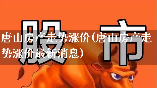 唐山房产走势涨价(唐山房产走势涨价最新消息)_https://www.ljyuan-tech.com_科创板_第1张