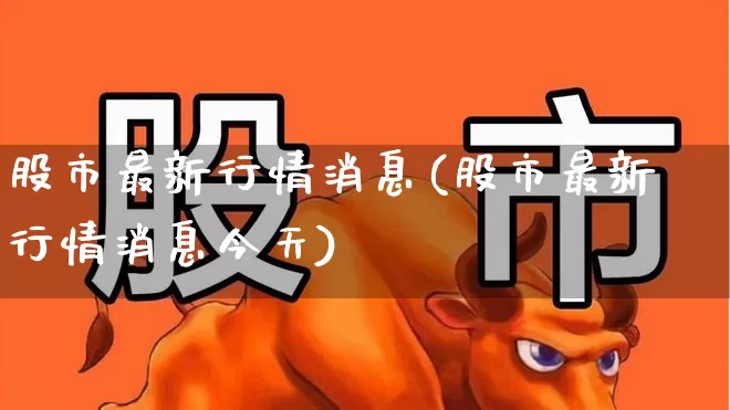 股市最新行情消息(股市最新行情消息今天)_https://www.ljyuan-tech.com_深交所_第1张