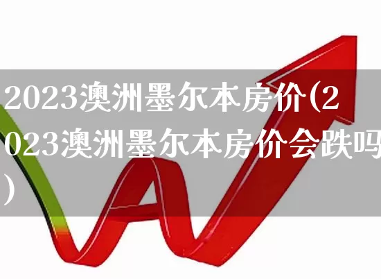 2023澳洲墨尔本房价(2023澳洲墨尔本房价会跌吗)_https://www.ljyuan-tech.com_上交所_第1张