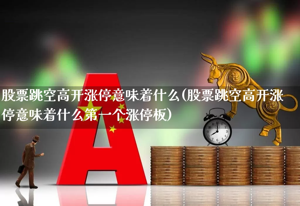 股票跳空高开涨停意味着什么(股票跳空高开涨停意味着什么第一个涨停板)_https://www.ljyuan-tech.com_上交所_第1张