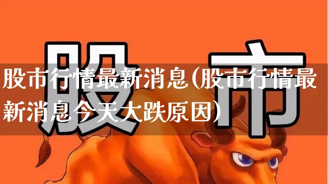 股市行情最新消息(股市行情最新消息今天大跌原因)_https://www.ljyuan-tech.com_深交所_第1张