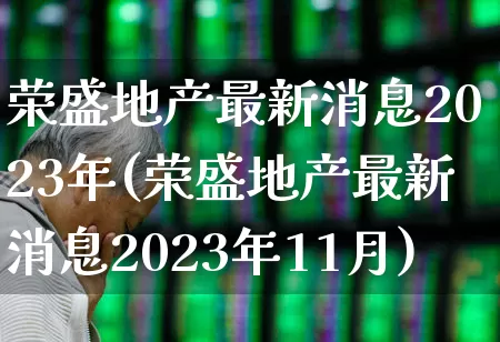 荣盛地产最新消息2023年(荣盛地产最新消息2023年11月)_https://www.ljyuan-tech.com_深交所_第1张