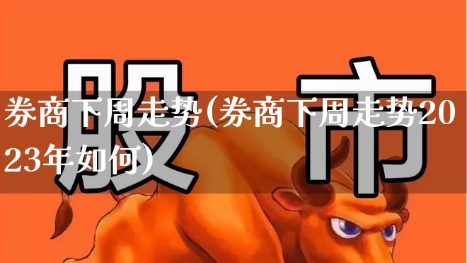 券商下周走势(券商下周走势2023年如何)_https://www.ljyuan-tech.com_科创板_第1张